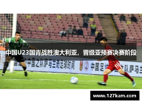中国U23国青战胜澳大利亚，晋级亚预赛决赛阶段