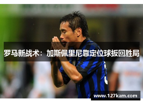 罗马新战术：加斯佩里尼靠定位球扳回胜局